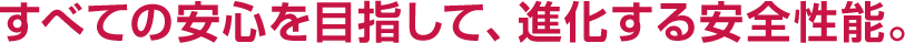 すべての安心を目指して、進化する安全性能。