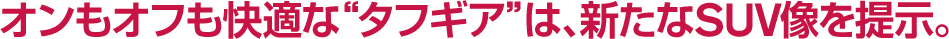 オンもオフも快適な"タフギア"は、新たなSUV像を提示。